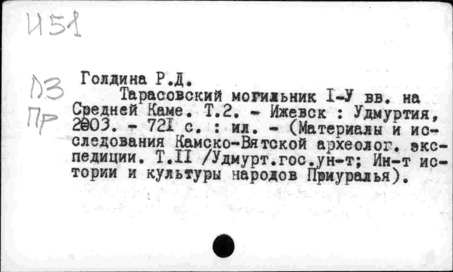 ﻿U 54
Голдина Р.Д.
Тарасовский могильник 1-У вв. на
Пр» 2КЗнвй Йте* Т*2, * Иж«*ск : Удмуртия, авОЈ, - 721 с. : ил. - (Материалы и исследования Камеко-Вятской археолог, екс педиции. Т.П /Удмурт.гос.ун-т; Ин-т ис тории и культуры народов Приуралья).